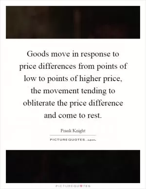 Goods move in response to price differences from points of low to points of higher price, the movement tending to obliterate the price difference and come to rest Picture Quote #1