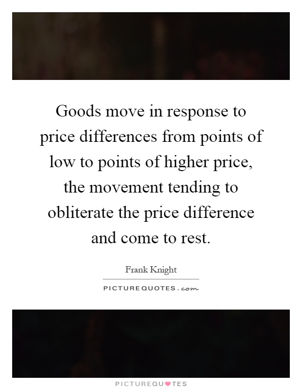 Goods move in response to price differences from points of low to points of higher price, the movement tending to obliterate the price difference and come to rest Picture Quote #1