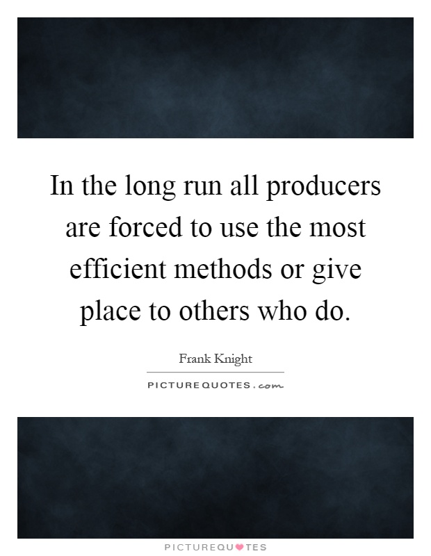 In the long run all producers are forced to use the most efficient methods or give place to others who do Picture Quote #1