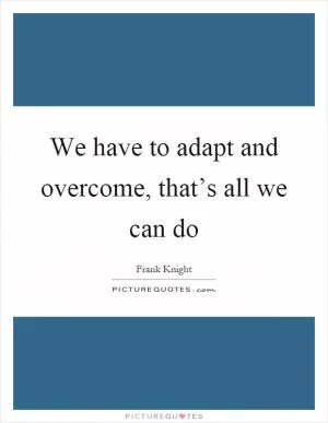 We have to adapt and overcome, that’s all we can do Picture Quote #1