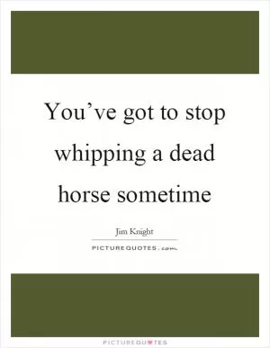 You’ve got to stop whipping a dead horse sometime Picture Quote #1