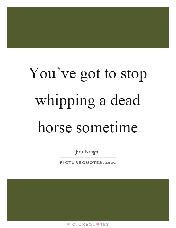 You've got to stop whipping a dead horse sometime Picture Quote #1