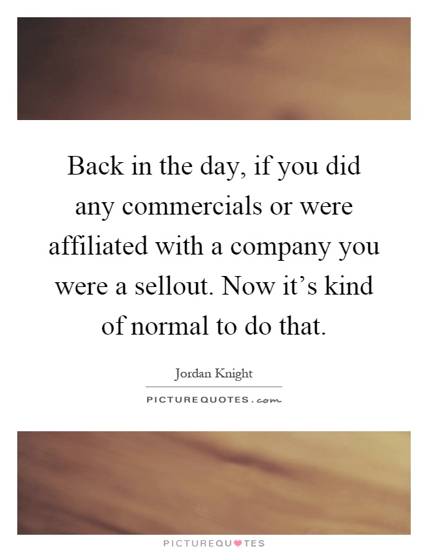 Back in the day, if you did any commercials or were affiliated with a company you were a sellout. Now it's kind of normal to do that Picture Quote #1