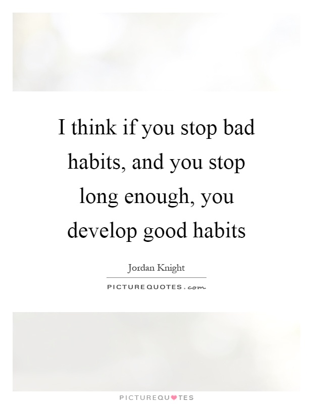 I think if you stop bad habits, and you stop long enough, you develop good habits Picture Quote #1