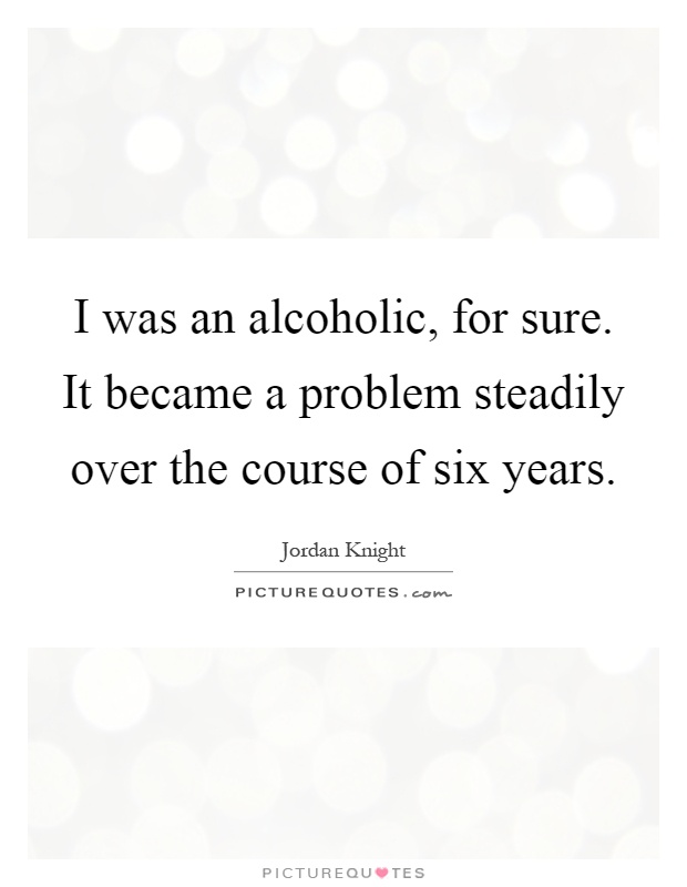 I was an alcoholic, for sure. It became a problem steadily over the course of six years Picture Quote #1