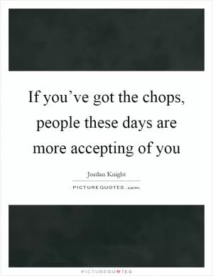 If you’ve got the chops, people these days are more accepting of you Picture Quote #1