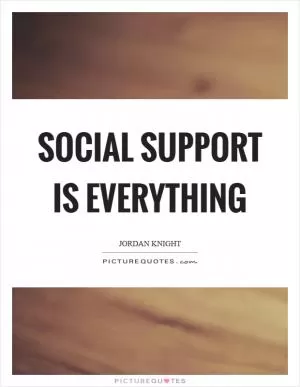 Social support is everything Picture Quote #1