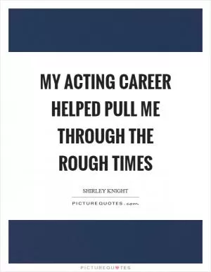 My acting career helped pull me through the rough times Picture Quote #1
