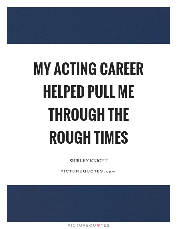My acting career helped pull me through the rough times Picture Quote #1