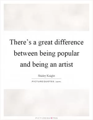 There’s a great difference between being popular and being an artist Picture Quote #1