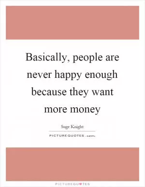 Basically, people are never happy enough because they want more money Picture Quote #1