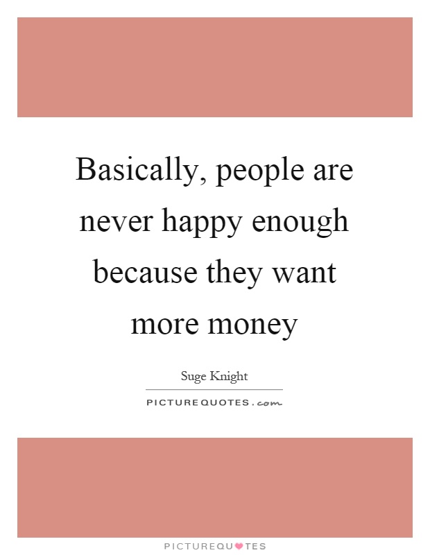 Basically, people are never happy enough because they want more money Picture Quote #1