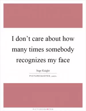 I don’t care about how many times somebody recognizes my face Picture Quote #1