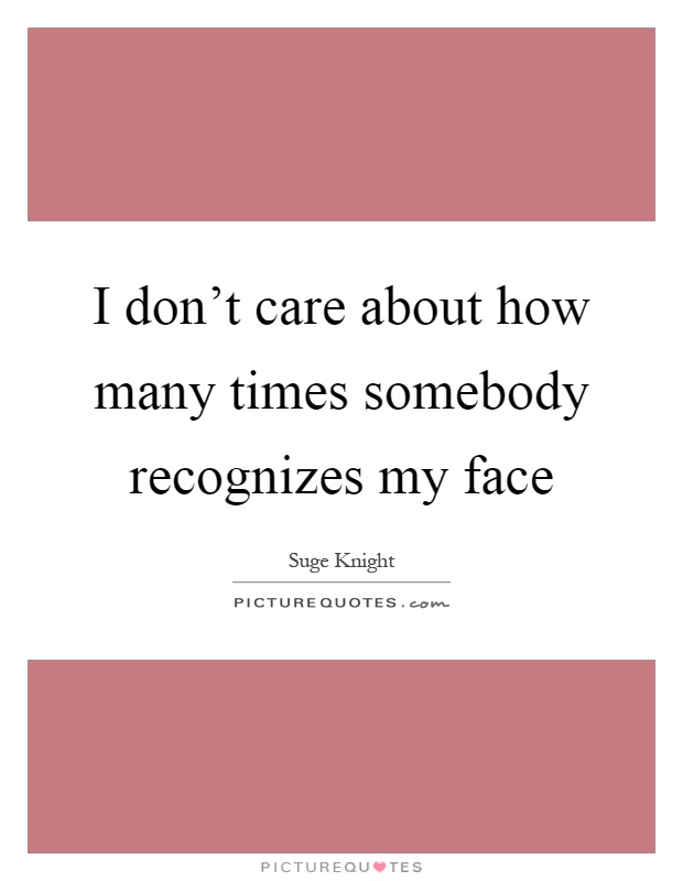 I don't care about how many times somebody recognizes my face Picture Quote #1