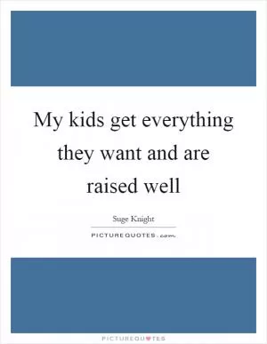 My kids get everything they want and are raised well Picture Quote #1
