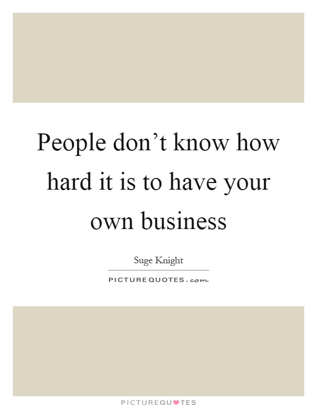 People don't know how hard it is to have your own business Picture Quote #1