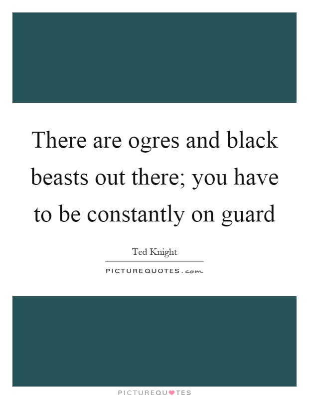 There are ogres and black beasts out there; you have to be constantly on guard Picture Quote #1