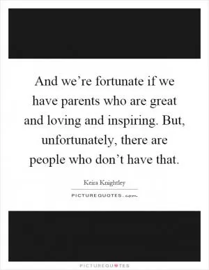 And we’re fortunate if we have parents who are great and loving and inspiring. But, unfortunately, there are people who don’t have that Picture Quote #1