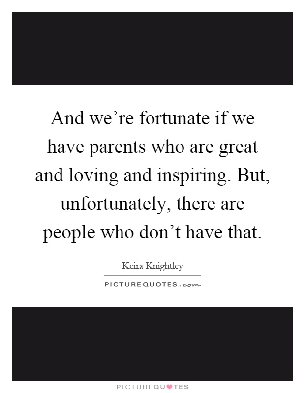 And we're fortunate if we have parents who are great and loving and inspiring. But, unfortunately, there are people who don't have that Picture Quote #1