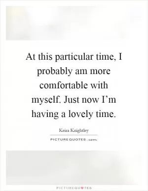 At this particular time, I probably am more comfortable with myself. Just now I’m having a lovely time Picture Quote #1