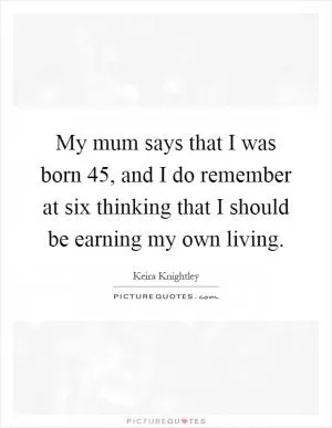 My mum says that I was born 45, and I do remember at six thinking that I should be earning my own living Picture Quote #1