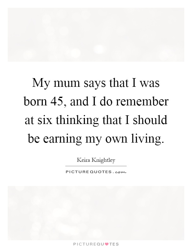 My mum says that I was born 45, and I do remember at six thinking that I should be earning my own living Picture Quote #1