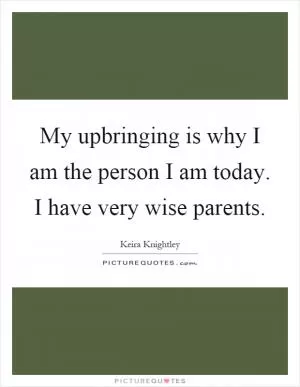 My upbringing is why I am the person I am today. I have very wise parents Picture Quote #1