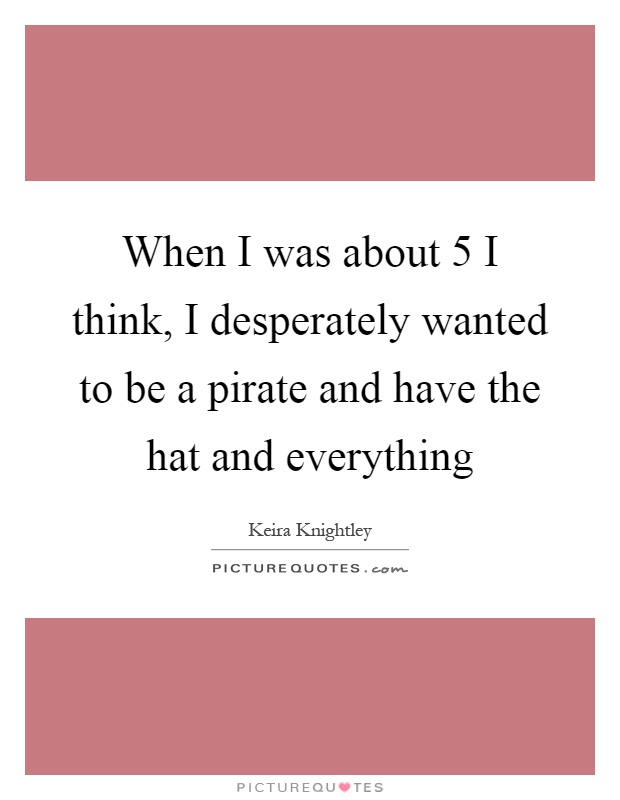 When I was about 5 I think, I desperately wanted to be a pirate and have the hat and everything Picture Quote #1