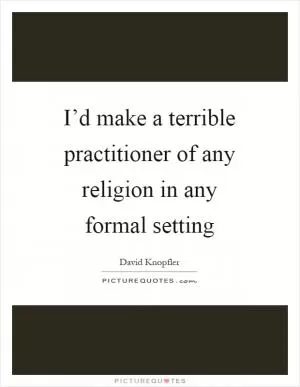 I’d make a terrible practitioner of any religion in any formal setting Picture Quote #1