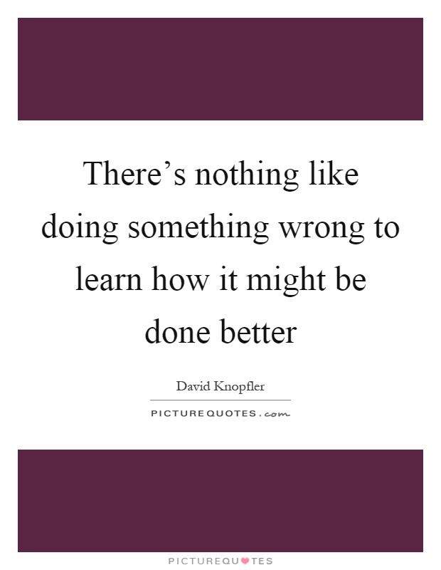 There's nothing like doing something wrong to learn how it might be done better Picture Quote #1