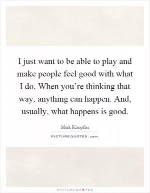 I just want to be able to play and make people feel good with what I do. When you’re thinking that way, anything can happen. And, usually, what happens is good Picture Quote #1