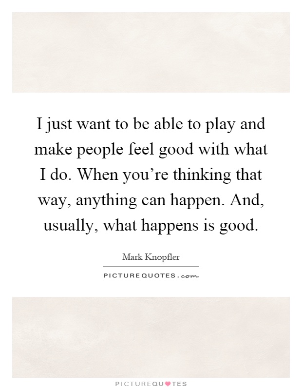 I just want to be able to play and make people feel good with what I do. When you're thinking that way, anything can happen. And, usually, what happens is good Picture Quote #1