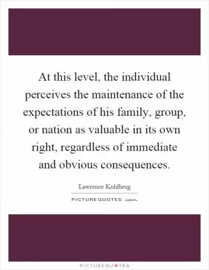 At this level, the individual perceives the maintenance of the expectations of his family, group, or nation as valuable in its own right, regardless of immediate and obvious consequences Picture Quote #1
