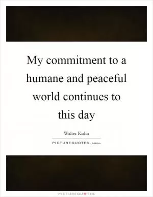 My commitment to a humane and peaceful world continues to this day Picture Quote #1