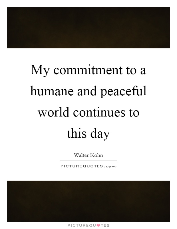 My commitment to a humane and peaceful world continues to this day Picture Quote #1