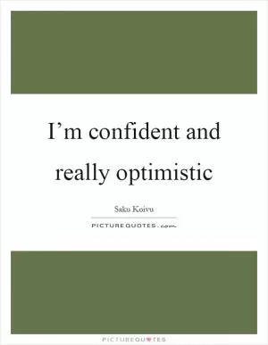 I’m confident and really optimistic Picture Quote #1