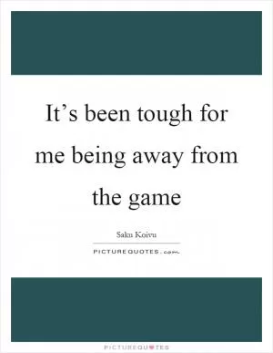 It’s been tough for me being away from the game Picture Quote #1