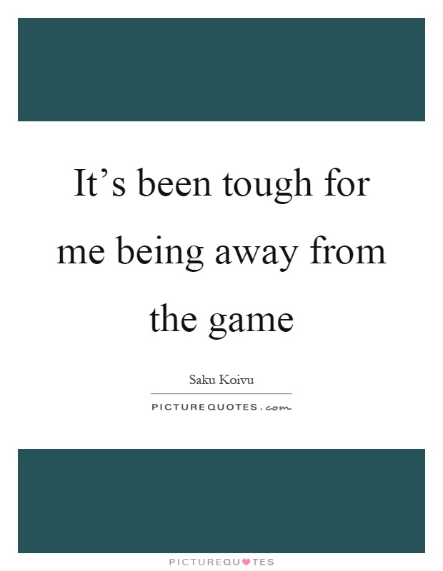 It's been tough for me being away from the game Picture Quote #1