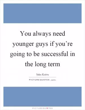 You always need younger guys if you’re going to be successful in the long term Picture Quote #1