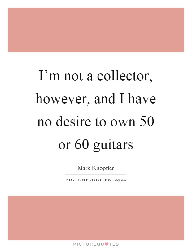 I'm not a collector, however, and I have no desire to own 50 or 60 guitars Picture Quote #1