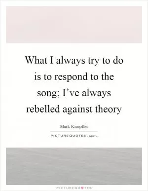 What I always try to do is to respond to the song; I’ve always rebelled against theory Picture Quote #1