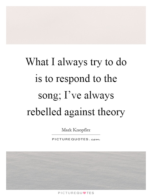 What I always try to do is to respond to the song; I've always rebelled against theory Picture Quote #1