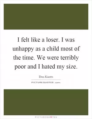 I felt like a loser. I was unhappy as a child most of the time. We were terribly poor and I hated my size Picture Quote #1