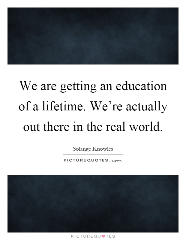 We are getting an education of a lifetime. We're actually out there in the real world Picture Quote #1