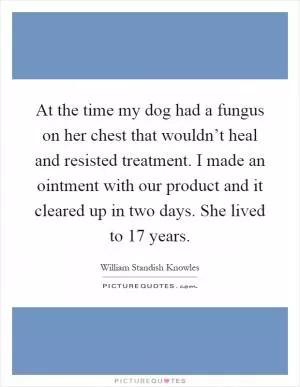 At the time my dog had a fungus on her chest that wouldn’t heal and resisted treatment. I made an ointment with our product and it cleared up in two days. She lived to 17 years Picture Quote #1