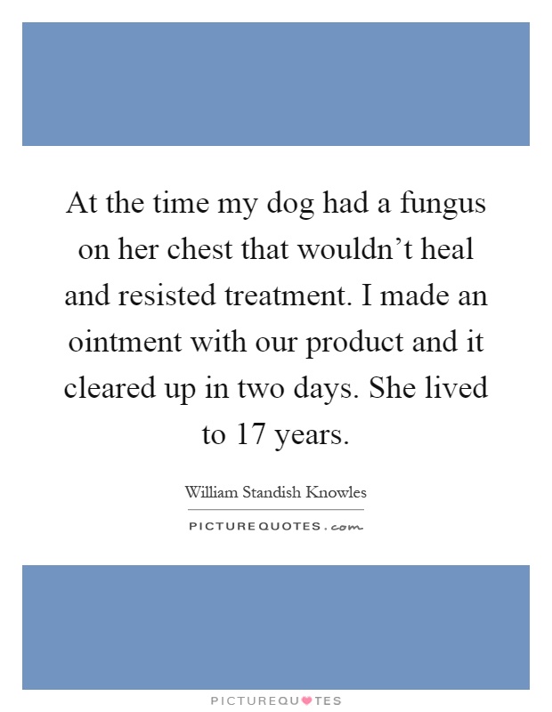 At the time my dog had a fungus on her chest that wouldn't heal and resisted treatment. I made an ointment with our product and it cleared up in two days. She lived to 17 years Picture Quote #1