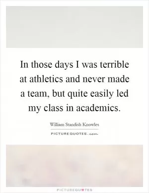 In those days I was terrible at athletics and never made a team, but quite easily led my class in academics Picture Quote #1