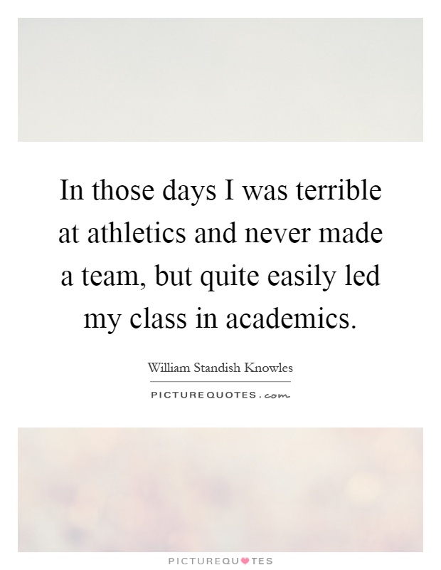 In those days I was terrible at athletics and never made a team, but quite easily led my class in academics Picture Quote #1