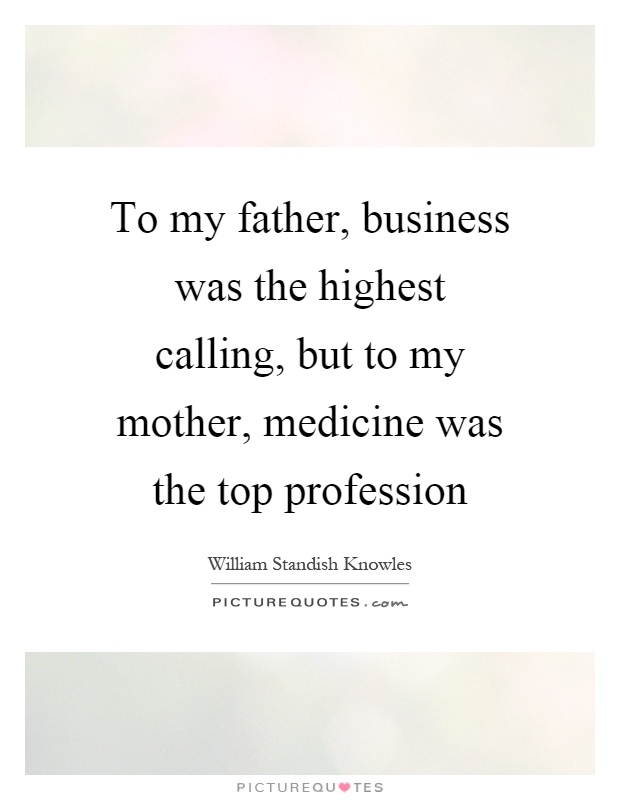 To my father, business was the highest calling, but to my mother, medicine was the top profession Picture Quote #1