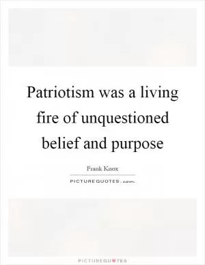 Patriotism was a living fire of unquestioned belief and purpose Picture Quote #1